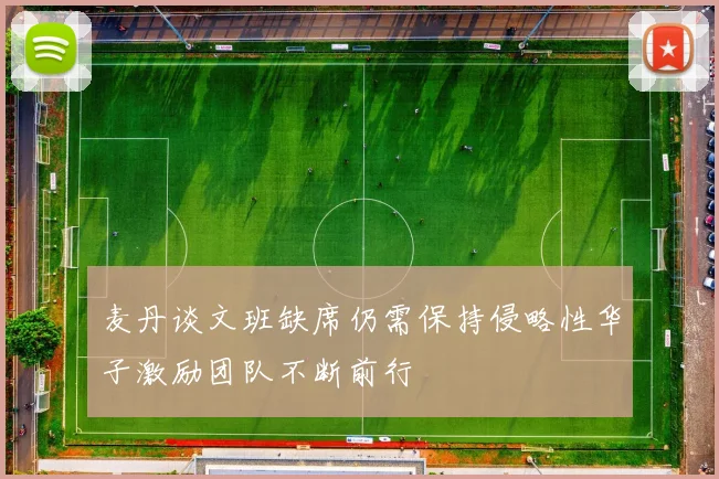 麦丹谈文班缺席仍需保持侵略性华子激励团队不断前行