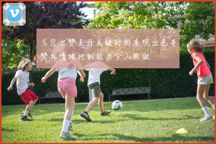 戈贝尔赞麦丹关键时刻表现出色夸赞其情绪控制能力令人骄傲