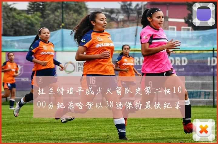 杜兰特追平威少火箭队史第二快1000分纪录哈登以38场保持最快纪录