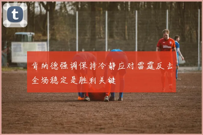肯纳德强调保持冷静应对雷霆反击全场稳定是胜利关键