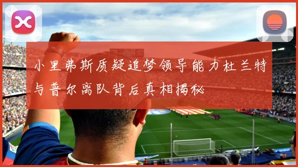 小里弗斯质疑追梦领导能力杜兰特与普尔离队背后真相揭秘