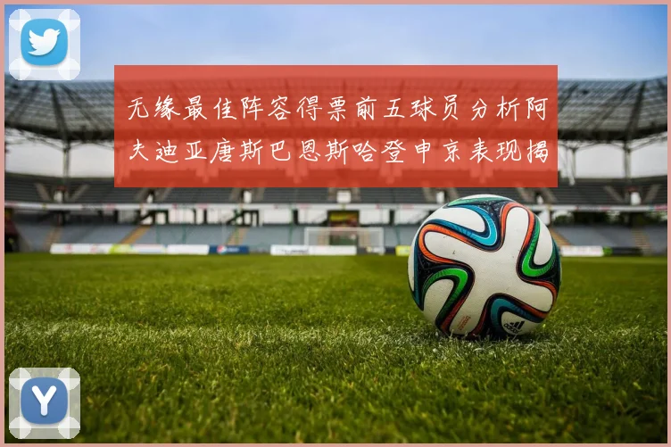 无缘最佳阵容得票前五球员分析阿夫迪亚唐斯巴恩斯哈登申京表现揭秘