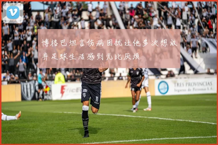 博格巴坦言伤病困扰让他多次想放弃足球生活感到无比厌烦