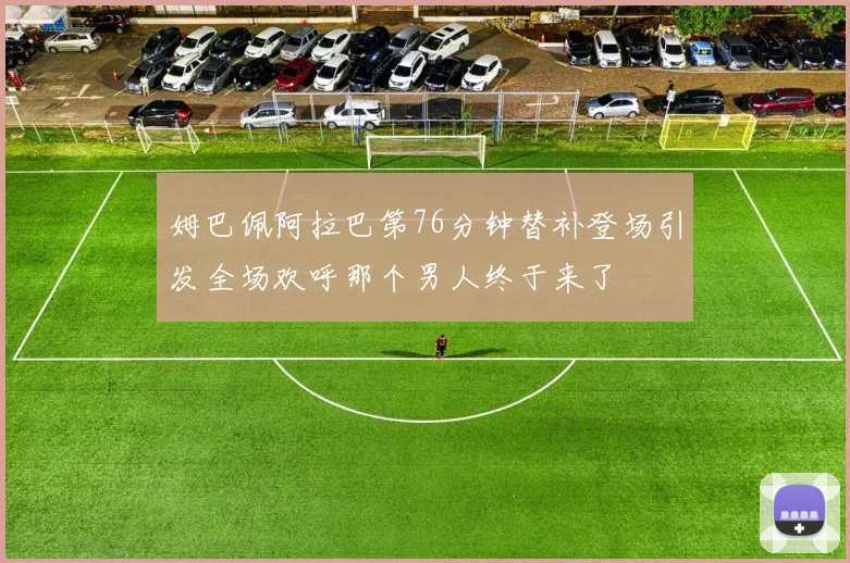 姆巴佩阿拉巴第76分钟替补登场引发全场欢呼那个男人终于来了