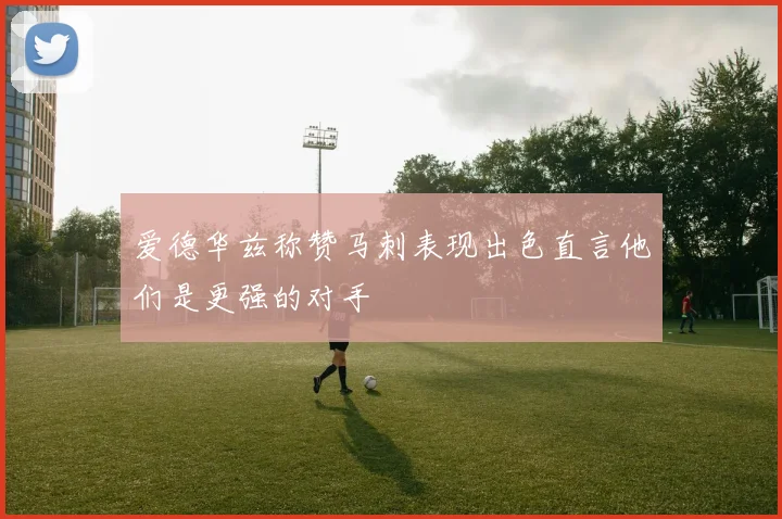 爱德华兹称赞马刺表现出色直言他们是更强的对手